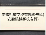 安徽机械学校有哪些专科(安徽机械学校专科)