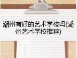 潮州有好的艺术学校吗(潮州艺术学校推荐)