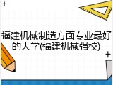 福建机械制造方面专业最好的大学(福建机械强校)