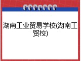 湖南工业贸易学校(湖南工贸校)