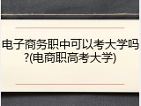 电子商务职中可以考大学吗?(电商职高考大学)