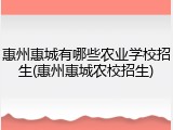 惠州惠城有哪些农业学校招生(惠州惠城农校招生)