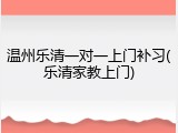 温州乐清一对一上门补习(乐清家教上门)