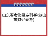 山东春考财经专科学校(山东财经春考)