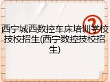 西宁城西数控车床培训学校技校招生(西宁数控技校招生)