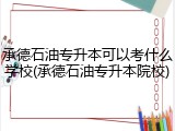 承德石油专升本可以考什么学校(承德石油专升本院校)