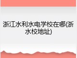 浙江水利水电学校在哪(浙水校地址)