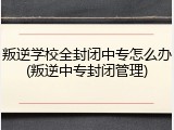 叛逆学校全封闭中专怎么办(叛逆中专封闭管理)