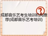 成都音乐艺考生培训机构推荐(成都音乐艺考培训)
