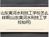 山东黄河水利技工学校怎么样啊(山东黄河水利技工学校如何)