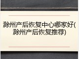 滁州产后恢复中心哪家好(滁州产后恢复推荐)