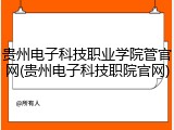 贵州电子科技职业学院管官网(贵州电子科技职院官网)