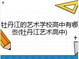 牡丹江的艺术学校高中有哪些(牡丹江艺术高中)