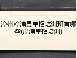 漳州漳浦县单招培训班有哪些(漳浦单招培训)