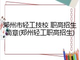 郑州市轻工技校 职高招生简章(郑州轻工职高招生)