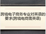 跨境电子商务专业对英语的要求(跨境电商需英语)