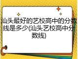 汕头最好的艺校高中的分数线是多少(汕头艺校高中分数线)