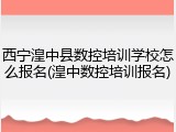 西宁湟中县数控培训学校怎么报名(湟中数控培训报名)