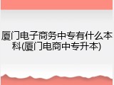 厦门电子商务中专有什么本科(厦门电商中专升本)
