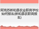 阿克苏新和县农业职高学校如何报名(新和县农职高报名)