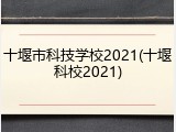 十堰市科技学校2021(十堰科校2021)