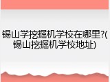 锡山学挖掘机学校在哪里?(锡山挖掘机学校地址)