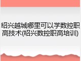 绍兴越城哪里可以学数控职高技术(绍兴数控职高培训)