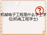 机械电子工程是什么学士学位(机电工程学士)