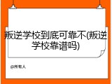 叛逆学校到底可靠不(叛逆学校靠谱吗)