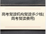 高考复读机构复读多少钱(高考复读费用)