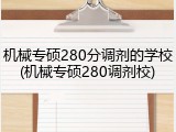 机械专硕280分调剂的学校(机械专硕280调剂校)