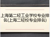 上海第二轻工业学校专业排名(上海二轻校专业排名)