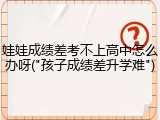 娃娃成绩差考不上高中怎么办呀("孩子成绩差升学难")