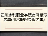 四川水利职业学院官网录取名单(川水职院录取名单)