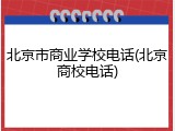 北京市商业学校电话(北京商校电话)
