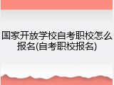 国家开放学校自考职校怎么报名(自考职校报名)