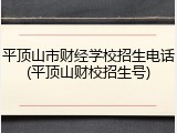 平顶山市财经学校招生电话(平顶山财校招生号)