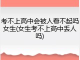 考不上高中会被人看不起吗女生(女生考不上高中丢人吗)