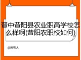 晋中昔阳县农业职高学校怎么样啊(昔阳农职校如何)