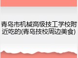 青岛市机械高级技工学校附近吃的(青岛技校周边美食)