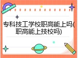 专科技工学校职高能上吗(职高能上技校吗)