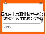 石家庄电力职业技术学校分数线(石家庄电校分数线)