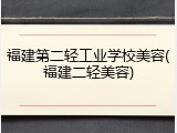 福建第二轻工业学校美容(福建二轻美容)