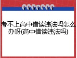 考不上高中借读违法吗怎么办呀(高中借读违法吗)