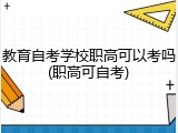 教育自考学校职高可以考吗(职高可自考)