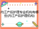 内江产后护理专业机构有哪些(内江产后护理机构)