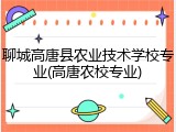 聊城高唐县农业技术学校专业(高唐农校专业)