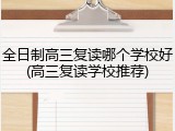 全日制高三复读哪个学校好(高三复读学校推荐)
