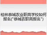 桂林恭城农业职高学校如何报名("恭城农职高报名")