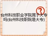 台州科技职业学院属于大专吗(台州科技职院是大专)